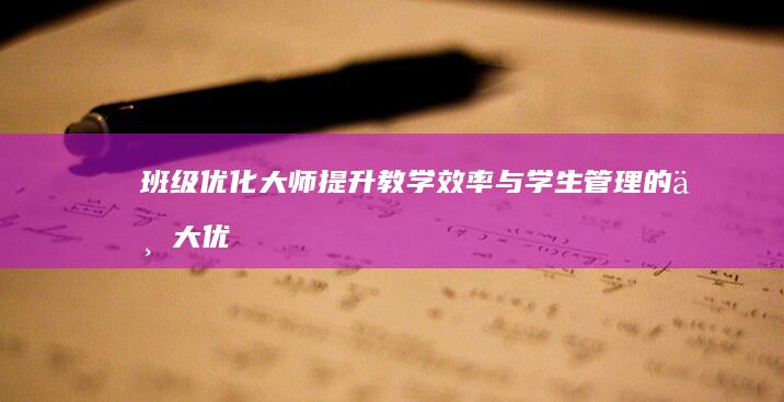 班级优化大师：提升教学效率与学生管理的七大优势