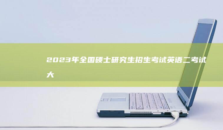 2023年全国硕士研究生招生考试英语二考试大纲详解与备考策略