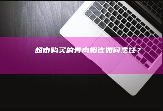 超市购买的骨肉相连如何烹饪？